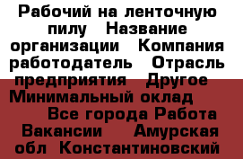 Рабочий на ленточную пилу › Название организации ­ Компания-работодатель › Отрасль предприятия ­ Другое › Минимальный оклад ­ 25 000 - Все города Работа » Вакансии   . Амурская обл.,Константиновский р-н